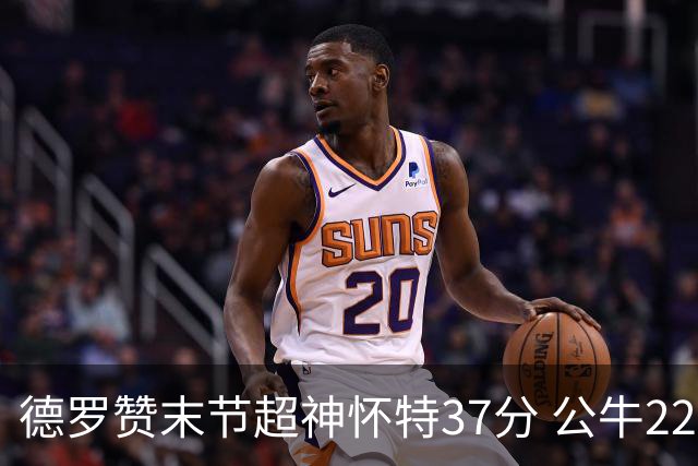 德罗赞末节超神怀特37分 公牛22分逆转胜国王