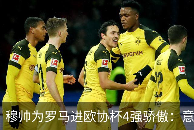 穆帅为罗马进欧协杯4强骄傲：意甲只我们还在踢欧战