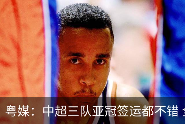 粤媒：中超三队亚冠签运都不错 全力出战能出线